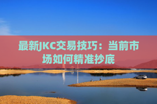 最新JKC交易技巧：当前市场如何精准抄底