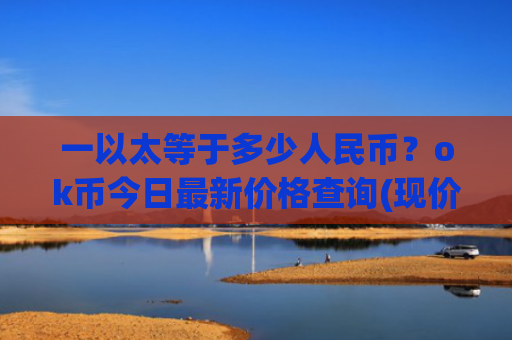 一以太等于多少人民币？ok币今日最新价格查询(现价424.232元)