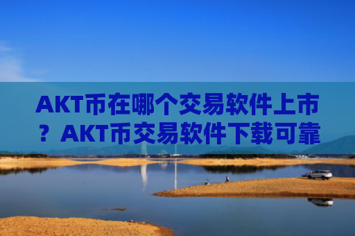 AKT币在哪个交易软件上市?AKT币交易软件下载可靠吗