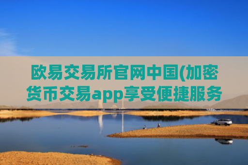 欧易交易所官网中国(加密货币交易app享受便捷服务)