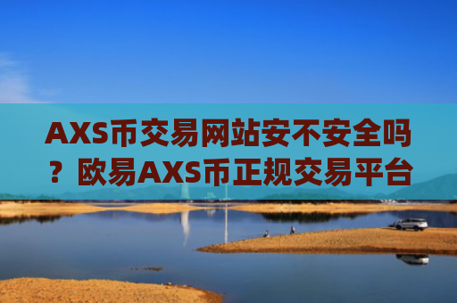 AXS币交易网站安不安全吗？欧易AXS币正规交易平台app