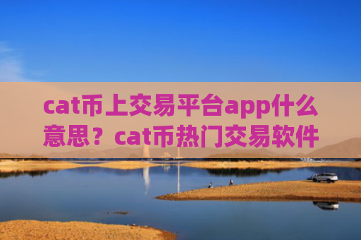 cat币上交易平台app什么意思？cat币热门交易软件下载