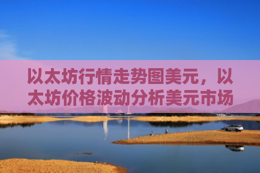 以太坊行情走势图美元，以太坊价格波动分析美元市场