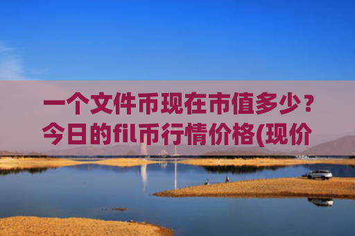 一个文件币现在市值多少？今日的fil币行情价格(现价58.4339元)