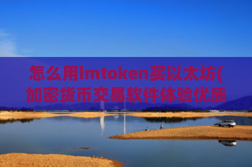 怎么用imtoken买以太坊(加密货币交易软件体验优质)