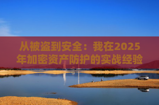 从被盗到安全：我在2025年加密资产防护的实战经验