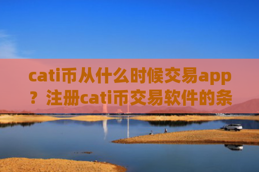 cati币从什么时候交易app？注册cati币交易软件的条件