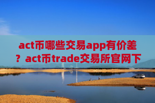 act币哪些交易app有价差？act币trade交易所官网下载