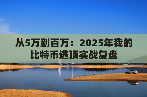 从5万到百万：2025年我的比特币逃顶实战复盘