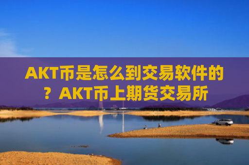 AKT币是怎么到交易软件的?AKT币上期货交易所