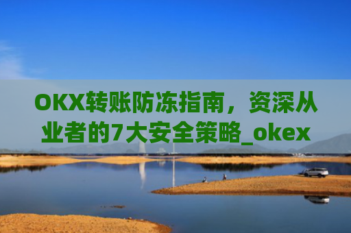 OKX转账防冻指南,资深从业者的7大安全策略_okex交易如何防黑钱
