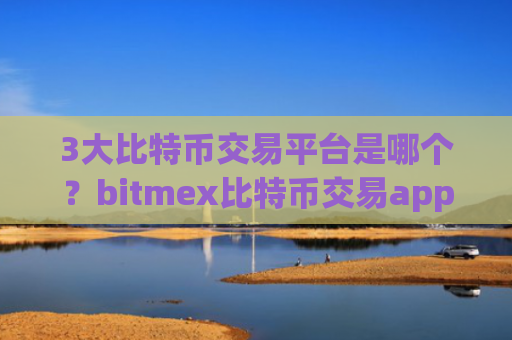 3大比特币交易平台是哪个？bitmex比特币交易app下载
