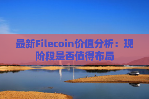最新Filecoin价值分析：现阶段是否值得布局