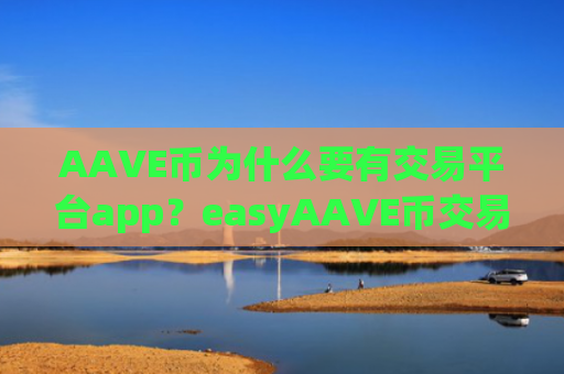 AAVE币为什么要有交易平台app？easyAAVE币交易软件网站