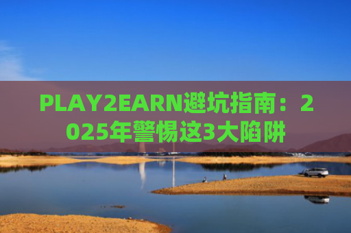 PLAY2EARN避坑指南：2025年警惕这3大陷阱