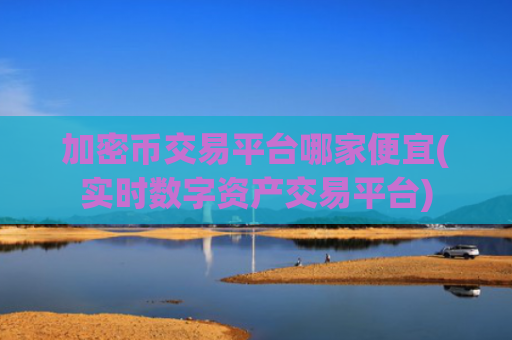 加密币交易平台哪家便宜(实时数字资产交易平台)
