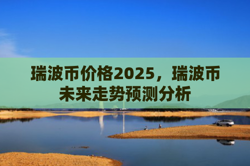 瑞波币价格2025，瑞波币未来走势预测分析