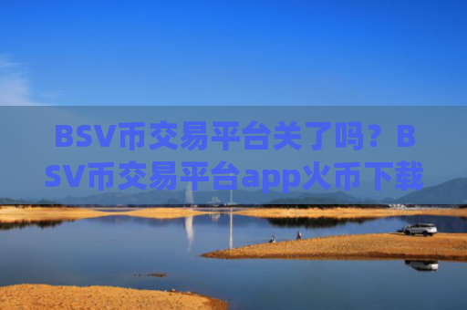 BSV币交易平台关了吗？BSV币交易平台app火币下载