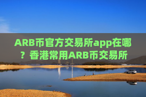 ARB币官方交易所app在哪？香港常用ARB币交易所