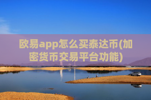 欧易app怎么买泰达币(加密货币交易平台功能)