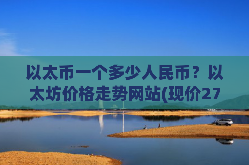 以太币一个多少人民币？以太坊价格走势网站(现价27871.31元)