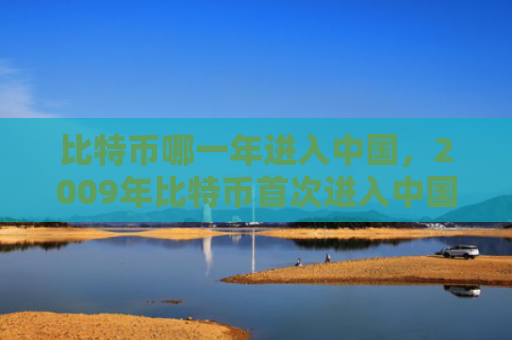 比特币哪一年进入中国，2009年比特币首次进入中国市场