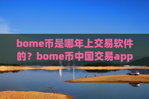 bome币是哪年上交易软件的？bome币中国交易app下载靠谱吗