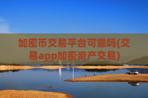 加密币交易平台可靠吗(交易app加密资产交易)
