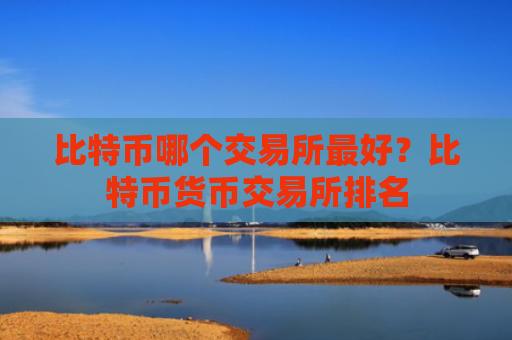 比特币哪个交易所最好？比特币货币交易所排名