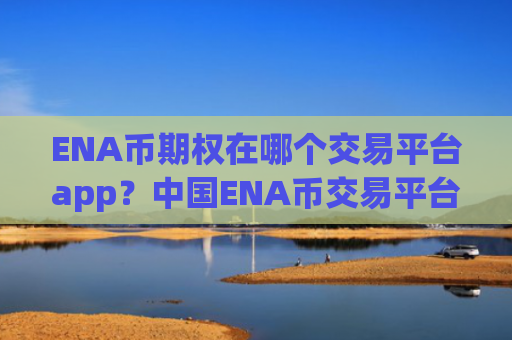 ENA币期权在哪个交易平台app？中国ENA币交易平台排名哪个好