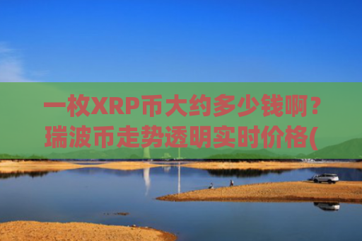 一枚XRP币大约多少钱啊?瑞波币走势透明实时价格(现价17.1348元)