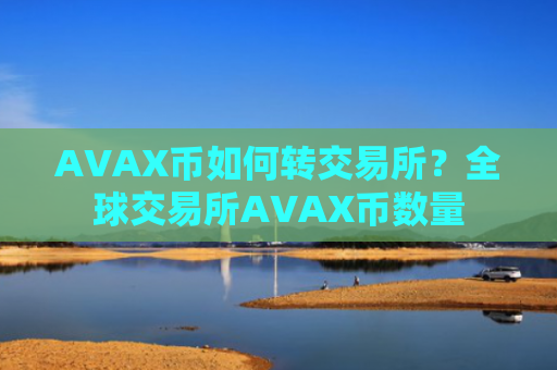 AVAX币如何转交易所?全球交易所AVAX币数量
