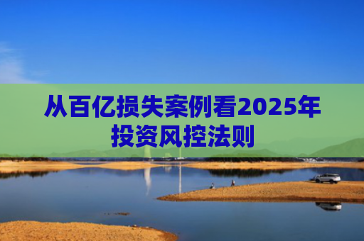 从百亿损失案例看2025年投资风控法则