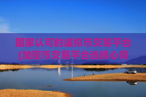 国家认可的虚拟币交易平台(加密币交易平台选择心得分享)