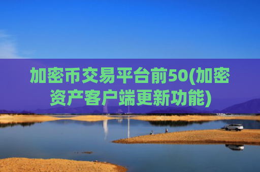 加密币交易平台前50(加密资产客户端更新功能)