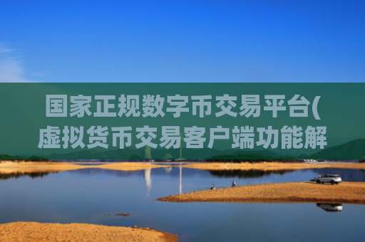 国家正规数字币交易平台(虚拟货币交易客户端功能解析)