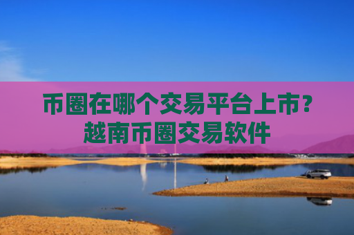 币圈在哪个交易平台上市？越南币圈交易软件
