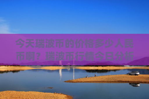 今天瑞波币的价格多少人民币啊？瑞波币行情今日分析图表(现价17.7155元)