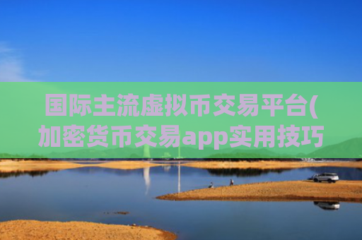 国际主流虚拟币交易平台(加密货币交易app实用技巧分享)