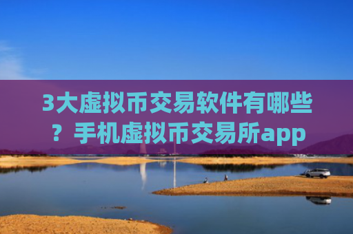 3大虚拟币交易软件有哪些?手机虚拟币交易所app