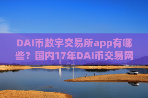 DAI币数字交易所app有哪些?国内17年DAI币交易网站