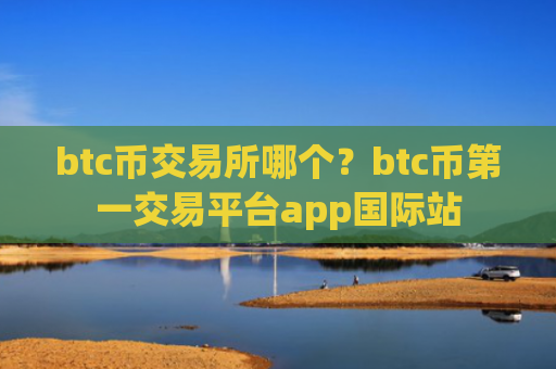 btc币交易所哪个?btc币第一交易平台app国际站