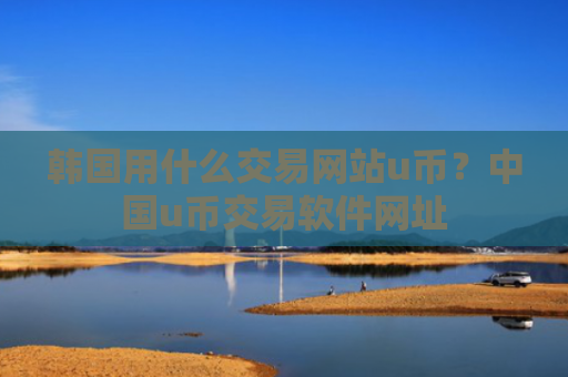 韩国用什么交易网站u币？中国u币交易软件网址
