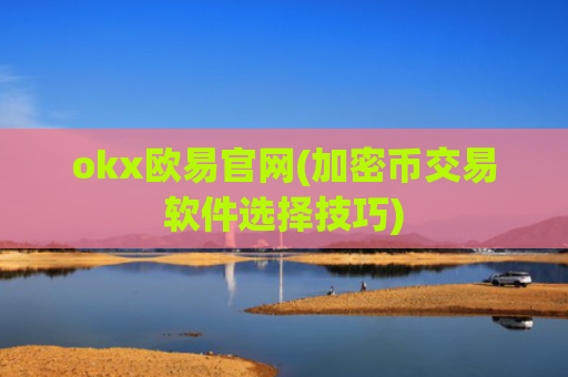 okx欧易官网(加密币交易软件选择技巧)