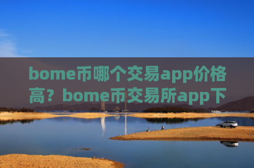 bome币哪个交易app价格高？bome币交易所app下载公司