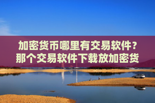 加密货币哪里有交易软件?那个交易软件下载放加密货币安全