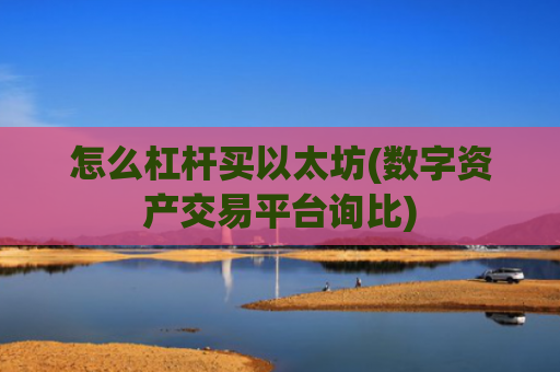 怎么杠杆买以太坊(数字资产交易平台询比)