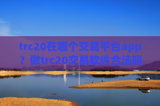 trc20在哪个交易平台app？做trc20交易软件合法吗安全吗