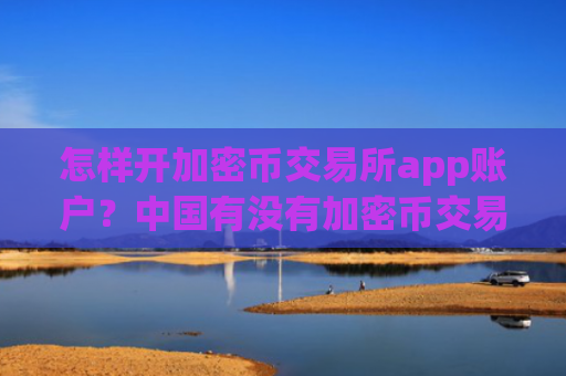 怎样开加密币交易所app账户?中国有没有加密币交易平台app