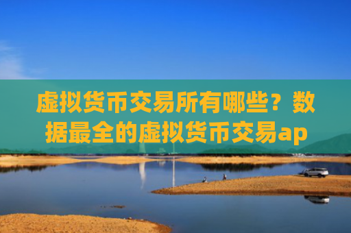 虚拟货币交易所有哪些?数据最全的虚拟货币交易app